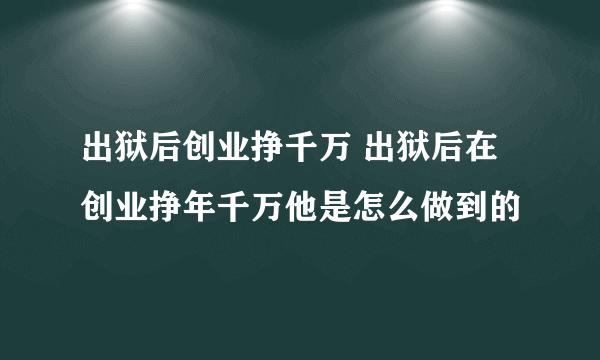 出狱后创业挣千万 出狱后在创业挣年千万他是怎么做到的