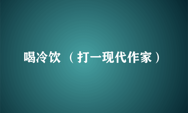 喝冷饮 （打一现代作家）