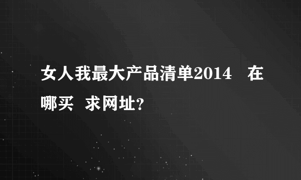 女人我最大产品清单2014   在哪买  求网址？