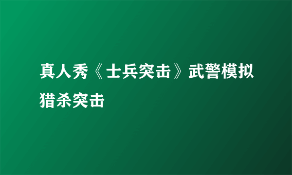 真人秀《士兵突击》武警模拟猎杀突击