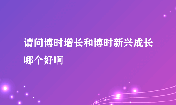 请问博时增长和博时新兴成长哪个好啊