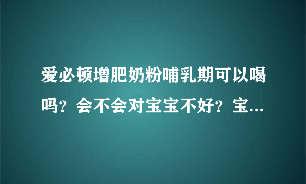 爱必顿增肥奶粉哺乳期可以喝吗？会不会对宝宝不好？宝...