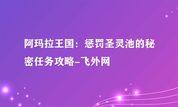 阿玛拉王国：惩罚圣灵池的秘密任务攻略-飞外网