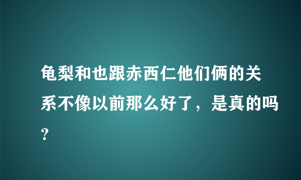 龟梨和也跟赤西仁他们俩的关系不像以前那么好了，是真的吗？