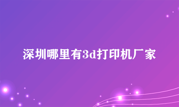 深圳哪里有3d打印机厂家