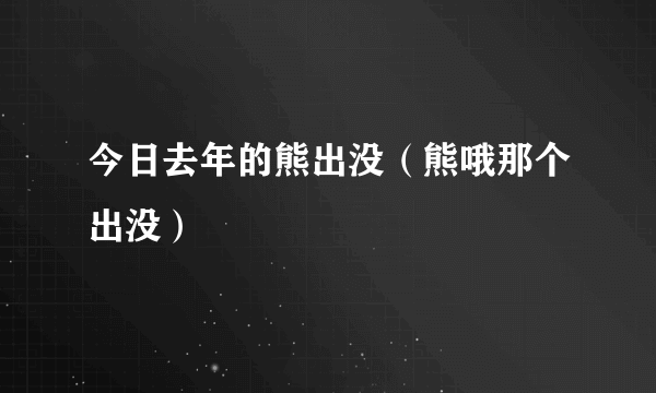 今日去年的熊出没（熊哦那个出没）