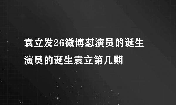 袁立发26微博怼演员的诞生 演员的诞生袁立第几期