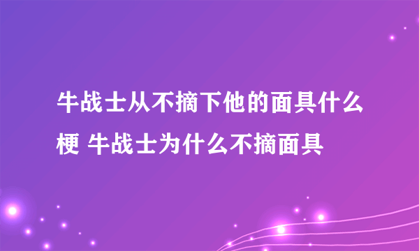 牛战士从不摘下他的面具什么梗 牛战士为什么不摘面具