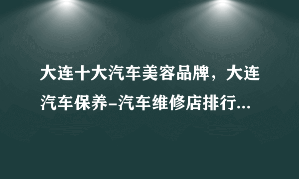 大连十大汽车美容品牌，大连汽车保养-汽车维修店排行，大连汽车美容哪家好<2022>