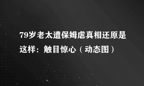 79岁老太遭保姆虐真相还原是这样：触目惊心（动态图）