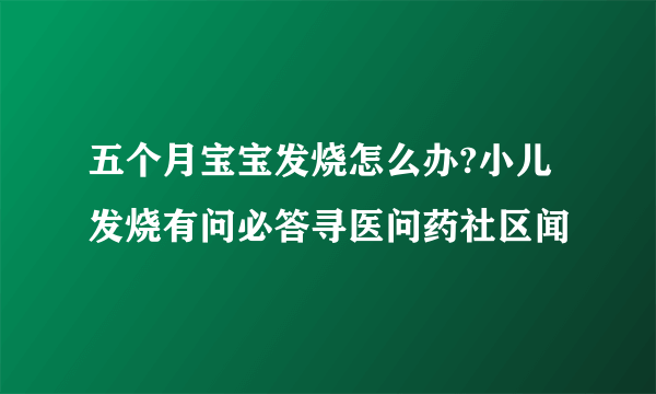 五个月宝宝发烧怎么办?小儿发烧有问必答寻医问药社区闻