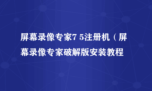 屏幕录像专家7 5注册机（屏幕录像专家破解版安装教程