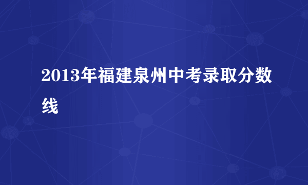 2013年福建泉州中考录取分数线