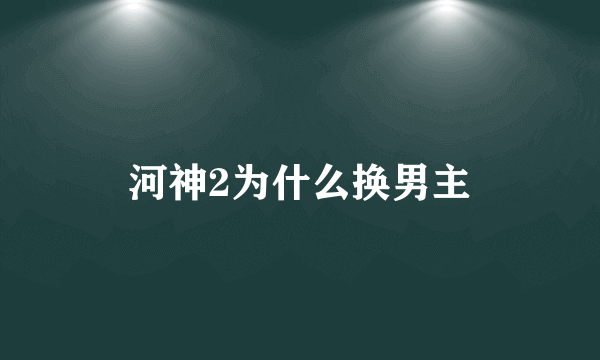 河神2为什么换男主