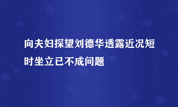 向夫妇探望刘德华透露近况短时坐立已不成问题