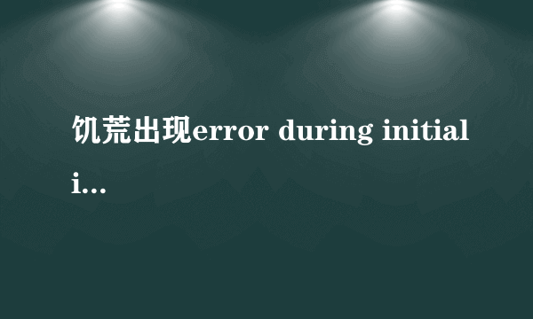 饥荒出现error during initialization怎么办