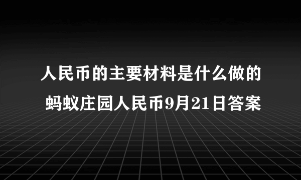 人民币的主要材料是什么做的 蚂蚁庄园人民币9月21日答案