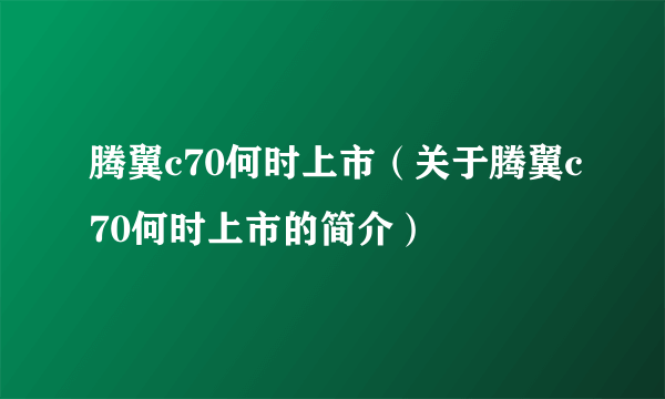 腾翼c70何时上市（关于腾翼c70何时上市的简介）