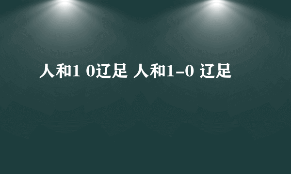 人和1 0辽足 人和1-0 辽足