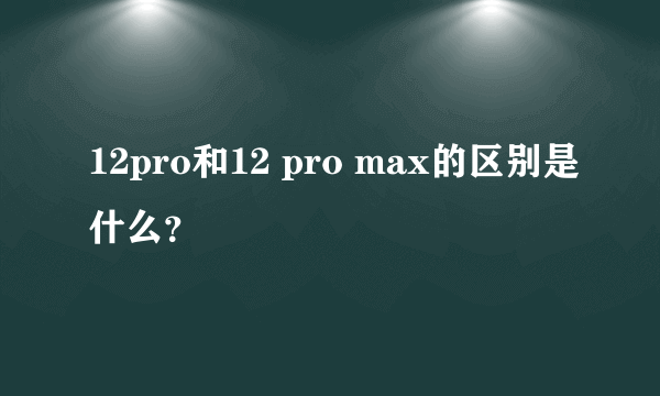 12pro和12 pro max的区别是什么？