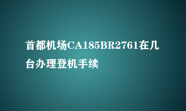 首都机场CA185BR2761在几台办理登机手续