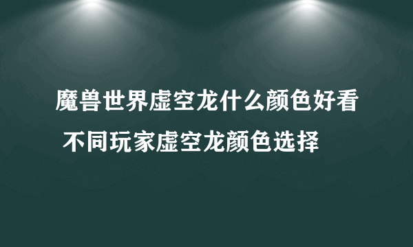 魔兽世界虚空龙什么颜色好看 不同玩家虚空龙颜色选择