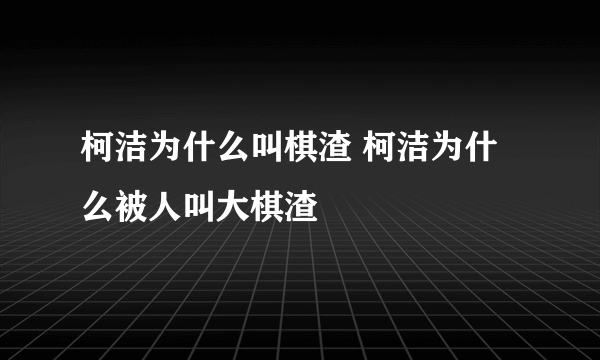 柯洁为什么叫棋渣 柯洁为什么被人叫大棋渣