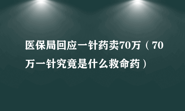 医保局回应一针药卖70万（70万一针究竟是什么救命药）