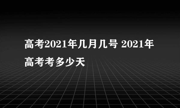 高考2021年几月几号 2021年高考考多少天