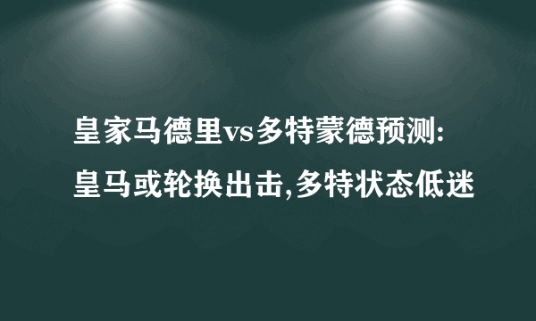 皇家马德里vs多特蒙德预测:皇马或轮换出击,多特状态低迷