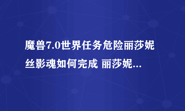 魔兽7.0世界任务危险丽莎妮丝影魂如何完成 丽莎妮丝影魂在哪