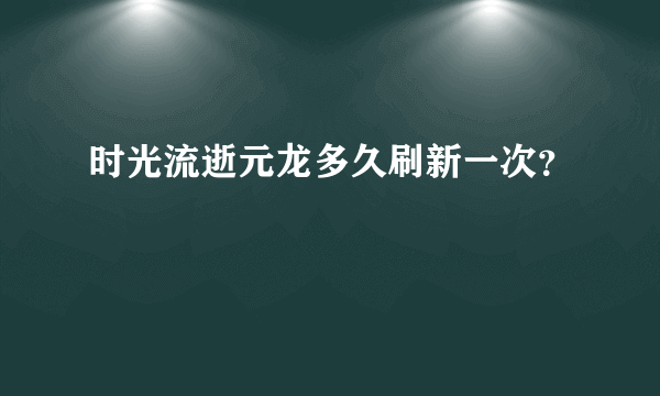 时光流逝元龙多久刷新一次？