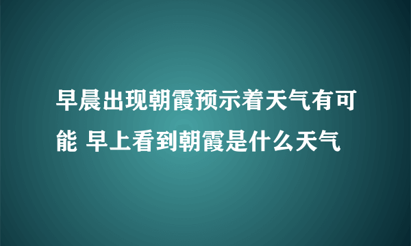 早晨出现朝霞预示着天气有可能 早上看到朝霞是什么天气