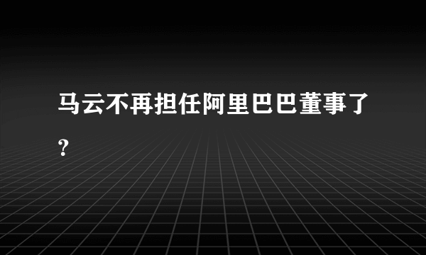 马云不再担任阿里巴巴董事了？