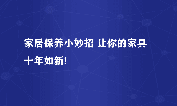 家居保养小妙招 让你的家具十年如新!