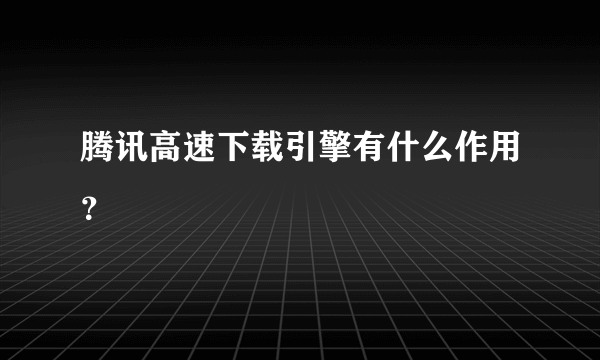 腾讯高速下载引擎有什么作用？