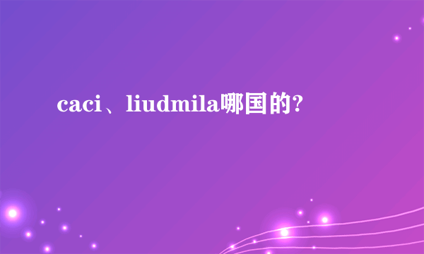 caci、liudmila哪国的?