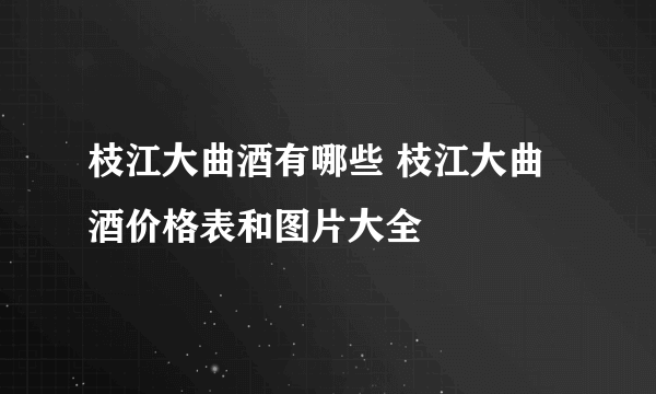 枝江大曲酒有哪些 枝江大曲酒价格表和图片大全