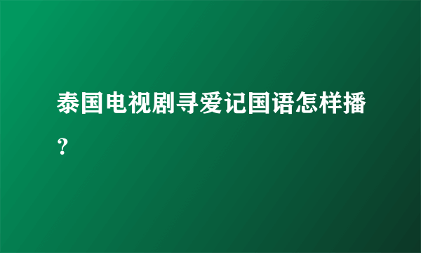 泰国电视剧寻爱记国语怎样播？