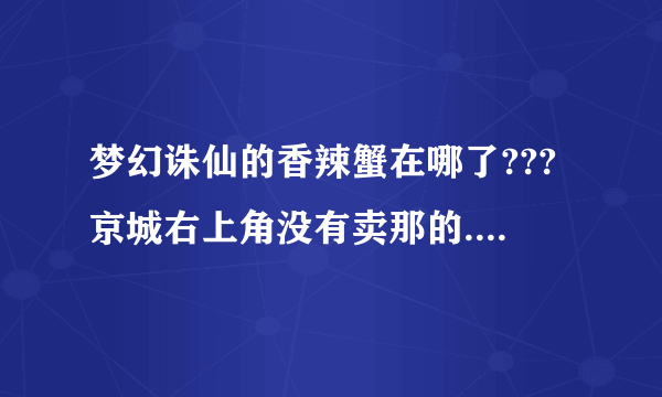 梦幻诛仙的香辣蟹在哪了???京城右上角没有卖那的....反正我是找不到.....