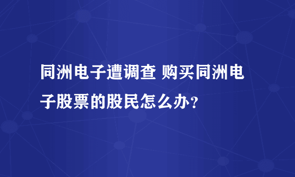 同洲电子遭调查 购买同洲电子股票的股民怎么办？