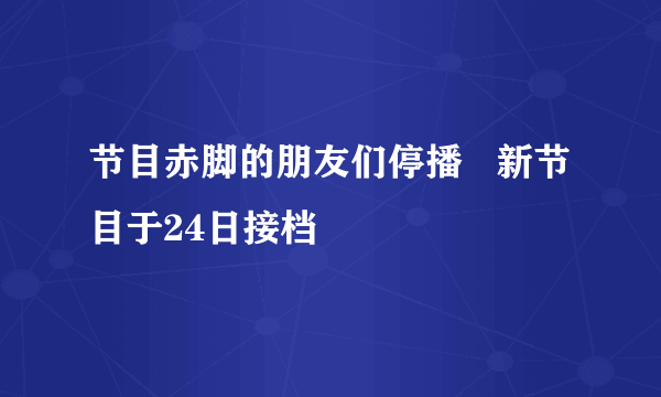 节目赤脚的朋友们停播   新节目于24日接档