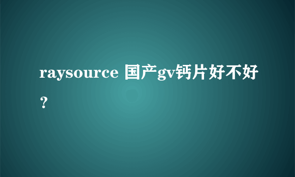 raysource 国产gv钙片好不好？