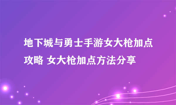 地下城与勇士手游女大枪加点攻略 女大枪加点方法分享