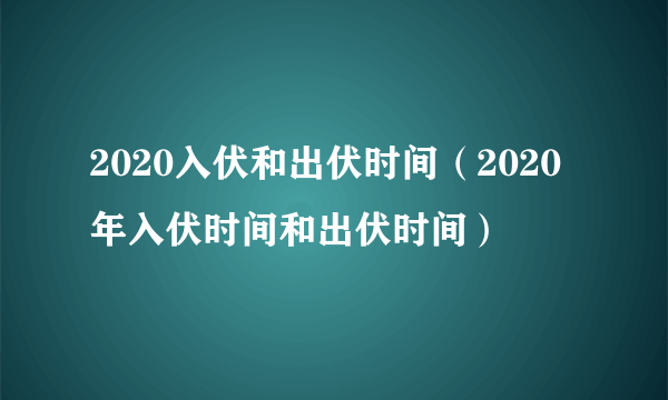 2020入伏和出伏时间（2020年入伏时间和出伏时间）