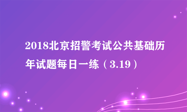 2018北京招警考试公共基础历年试题每日一练（3.19）