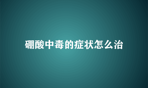 硼酸中毒的症状怎么治