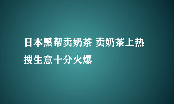 日本黑帮卖奶茶 卖奶茶上热搜生意十分火爆