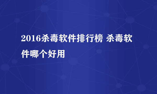 2016杀毒软件排行榜 杀毒软件哪个好用