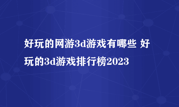 好玩的网游3d游戏有哪些 好玩的3d游戏排行榜2023